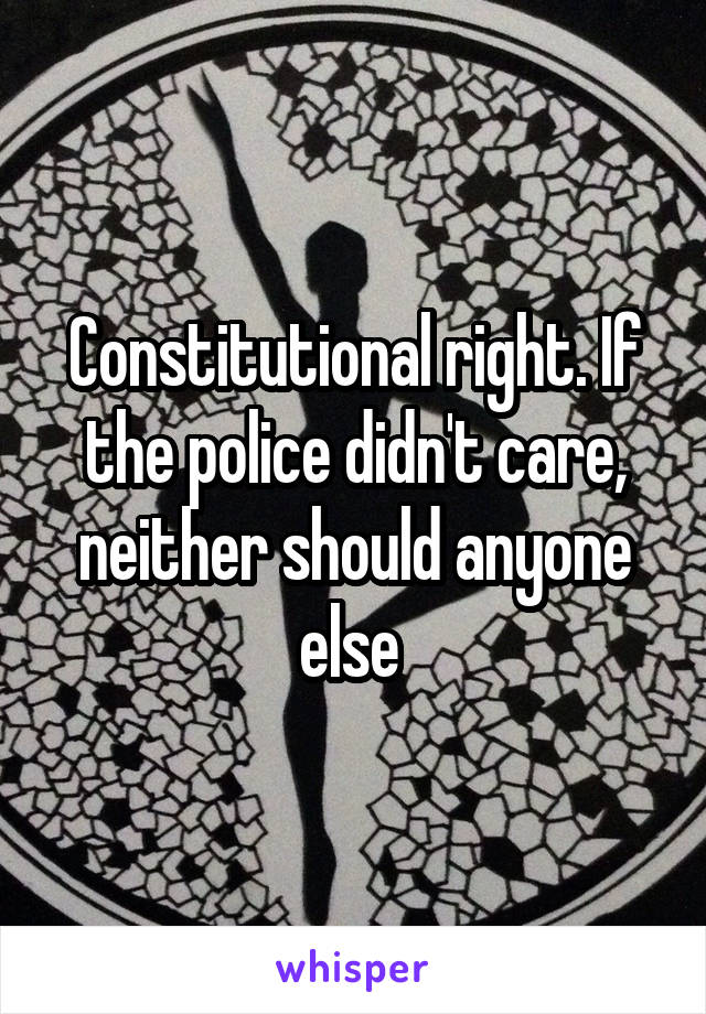 Constitutional right. If the police didn't care, neither should anyone else 