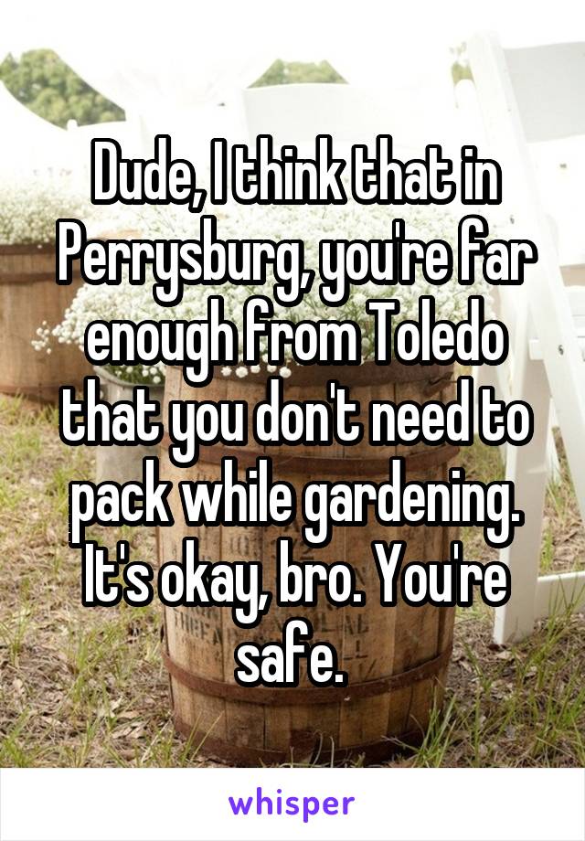 Dude, I think that in Perrysburg, you're far enough from Toledo that you don't need to pack while gardening. It's okay, bro. You're safe. 