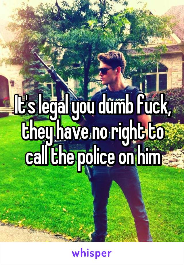 It's legal you dumb fuck, they have no right to call the police on him