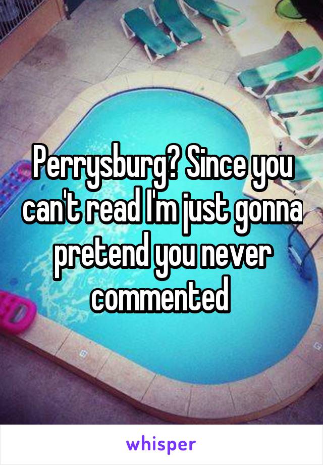 Perrysburg? Since you can't read I'm just gonna pretend you never commented 