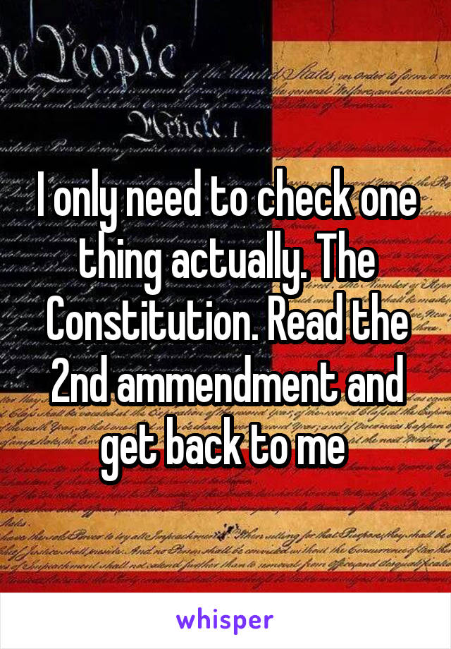 I only need to check one thing actually. The Constitution. Read the 2nd ammendment and get back to me 