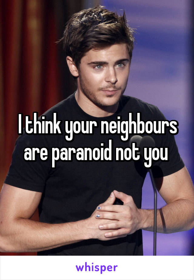 I think your neighbours are paranoid not you 