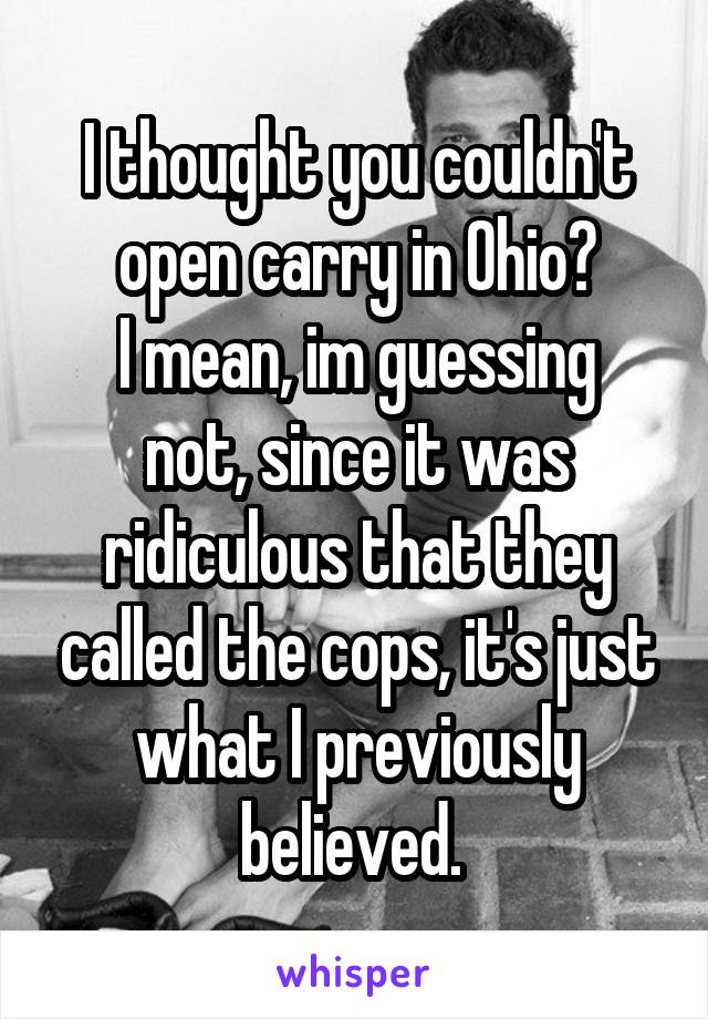 I thought you couldn't open carry in Ohio?
I mean, im guessing not, since it was ridiculous that they called the cops, it's just what I previously believed. 