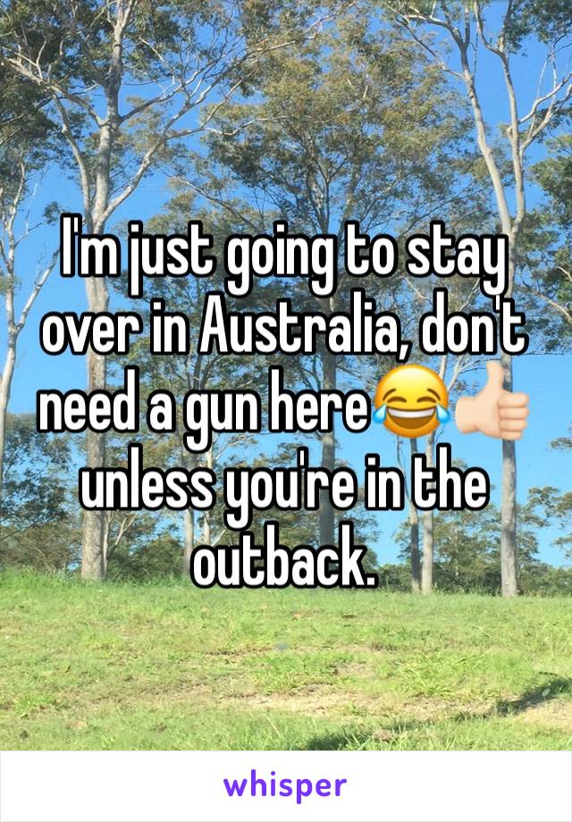 I'm just going to stay over in Australia, don't need a gun here😂👍🏻 unless you're in the outback.