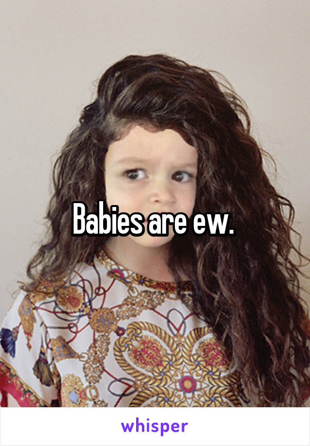 Babies are ew. 