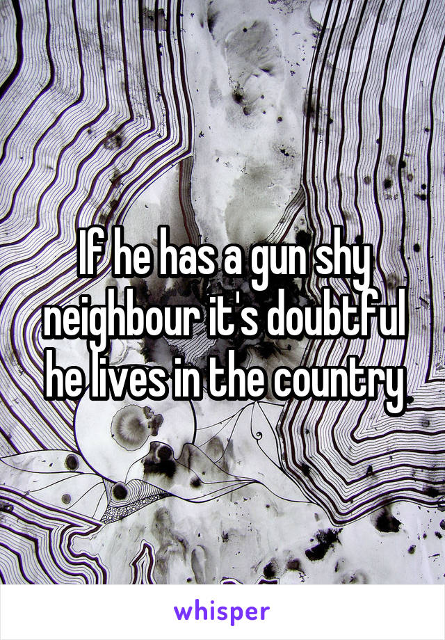 If he has a gun shy neighbour it's doubtful he lives in the country