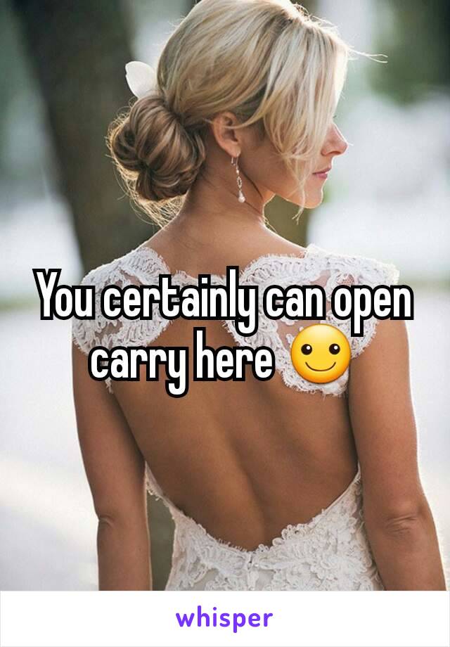 You certainly can open carry here ☺