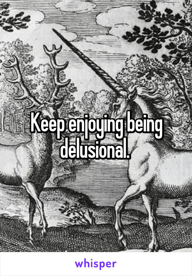 Keep enjoying being delusional. 