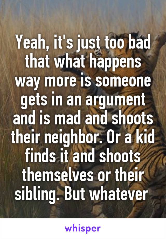 Yeah, it's just too bad that what happens way more is someone gets in an argument and is mad and shoots their neighbor. Or a kid finds it and shoots themselves or their sibling. But whatever 