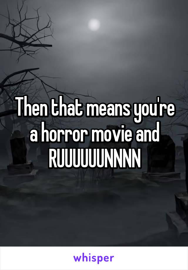 Then that means you're a horror movie and RUUUUUUNNNN