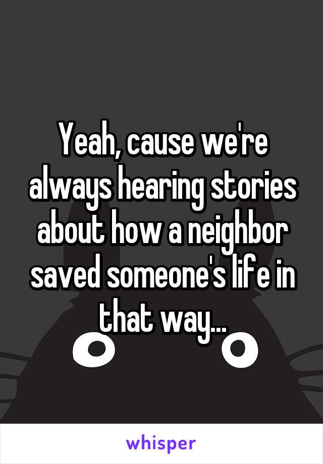 Yeah, cause we're always hearing stories about how a neighbor saved someone's life in that way...