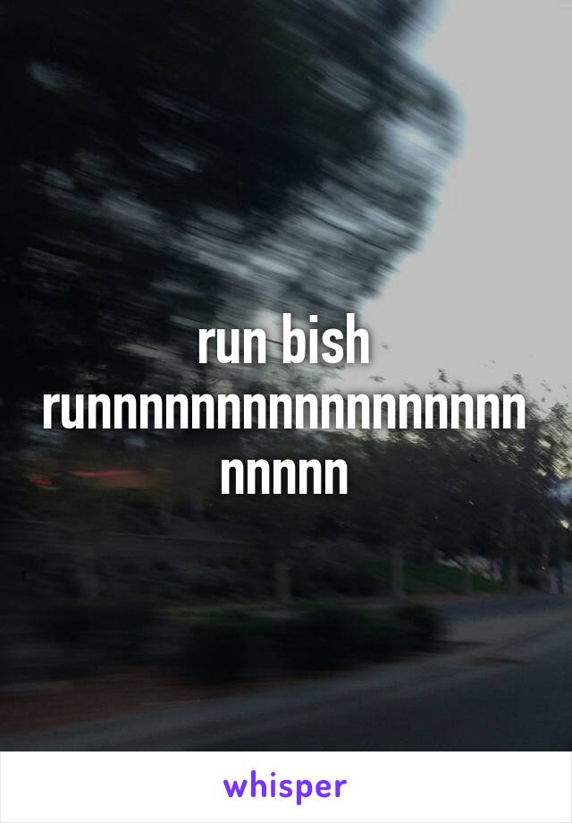 run bish runnnnnnnnnnnnnnnnnnnnnn