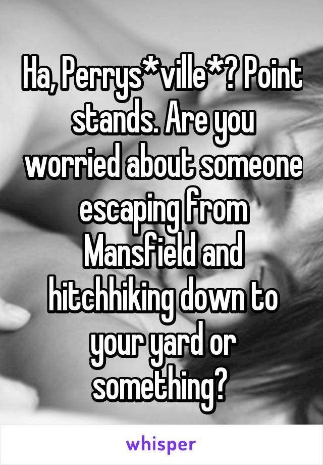 Ha, Perrys*ville*? Point stands. Are you worried about someone escaping from Mansfield and hitchhiking down to your yard or something? 