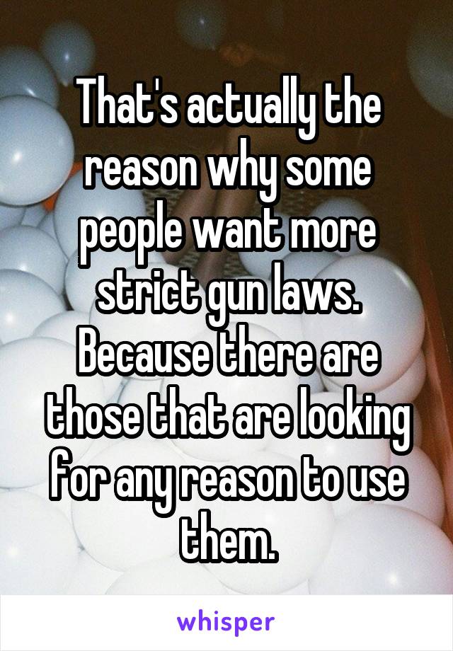 That's actually the reason why some people want more strict gun laws. Because there are those that are looking for any reason to use them.