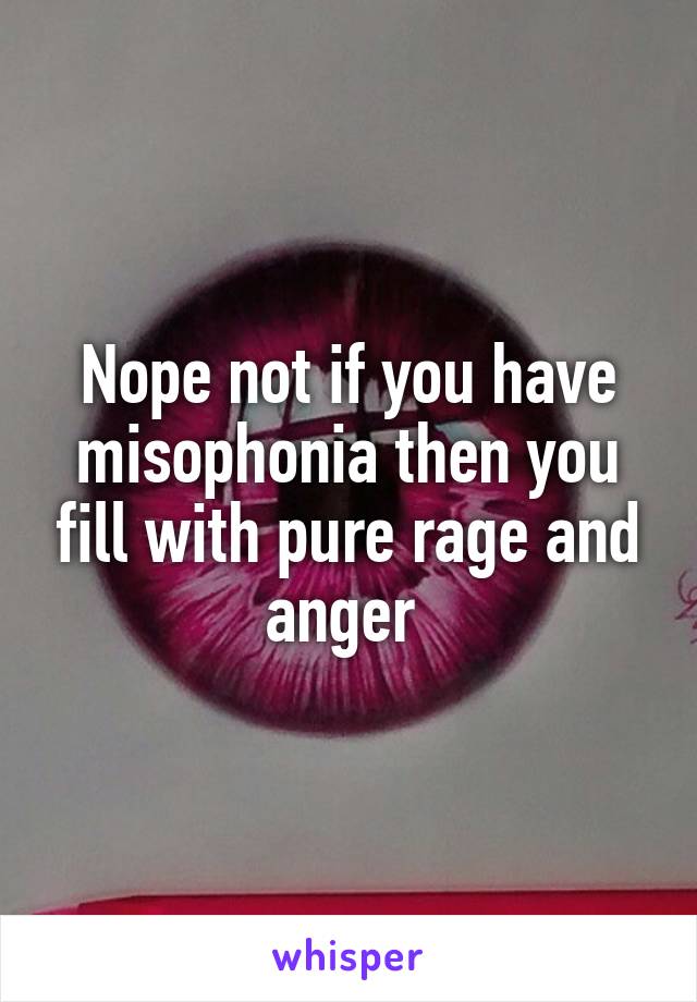 Nope not if you have misophonia then you fill with pure rage and anger 