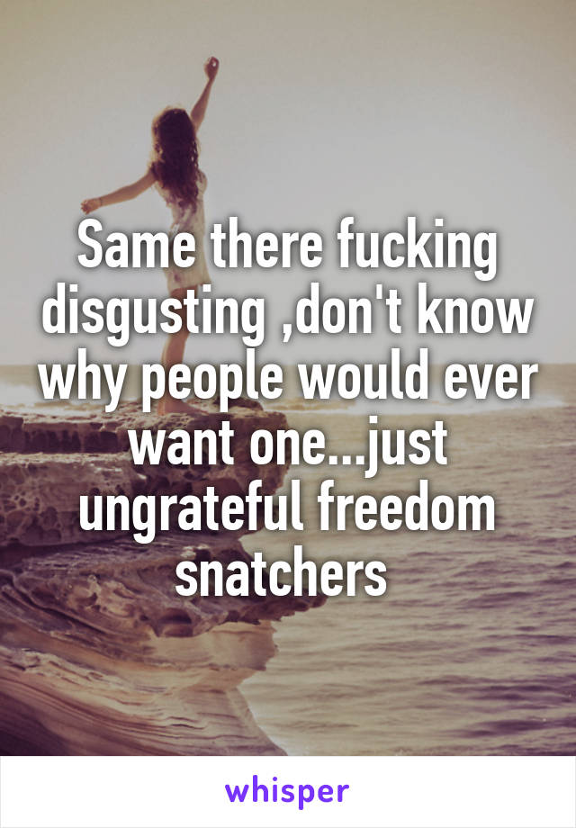 Same there fucking disgusting ,don't know why people would ever want one...just ungrateful freedom snatchers 