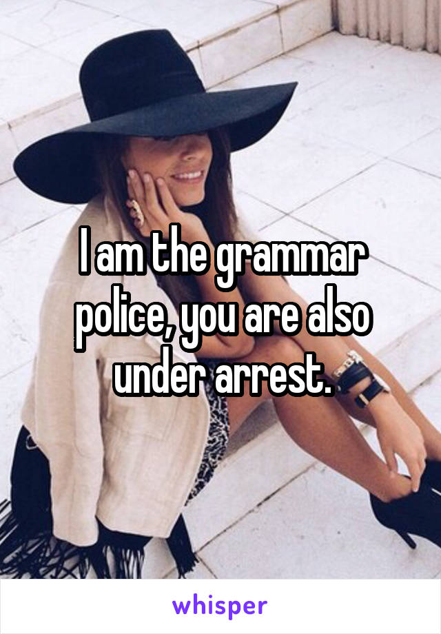 I am the grammar police, you are also under arrest.