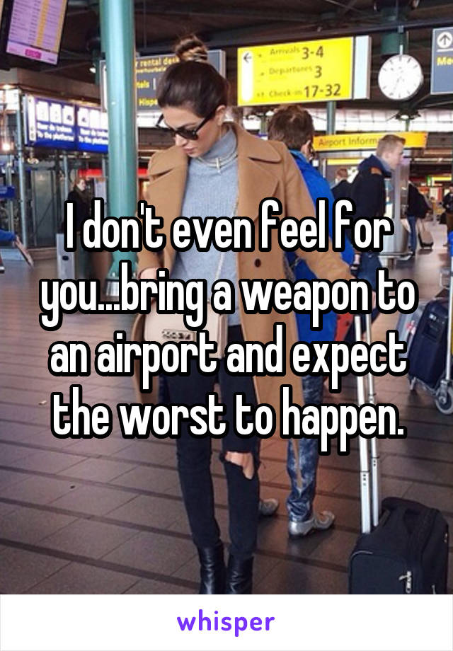 I don't even feel for you...bring a weapon to an airport and expect the worst to happen.