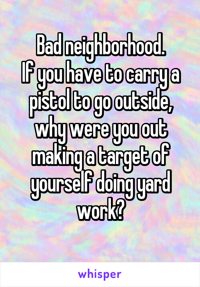 Bad neighborhood.
If you have to carry a pistol to go outside, why were you out making a target of yourself doing yard work?
