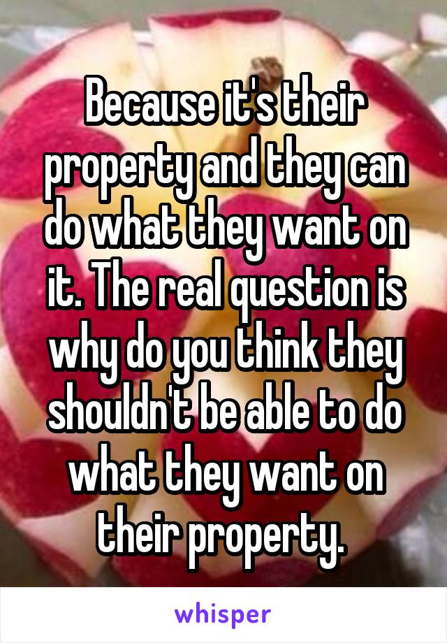 Because it's their property and they can do what they want on it. The real question is why do you think they shouldn't be able to do what they want on their property. 