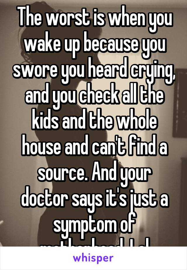 The worst is when you wake up because you swore you heard crying, and you check all the kids and the whole house and can't find a source. And your doctor says it's just a symptom of motherhood. Lol