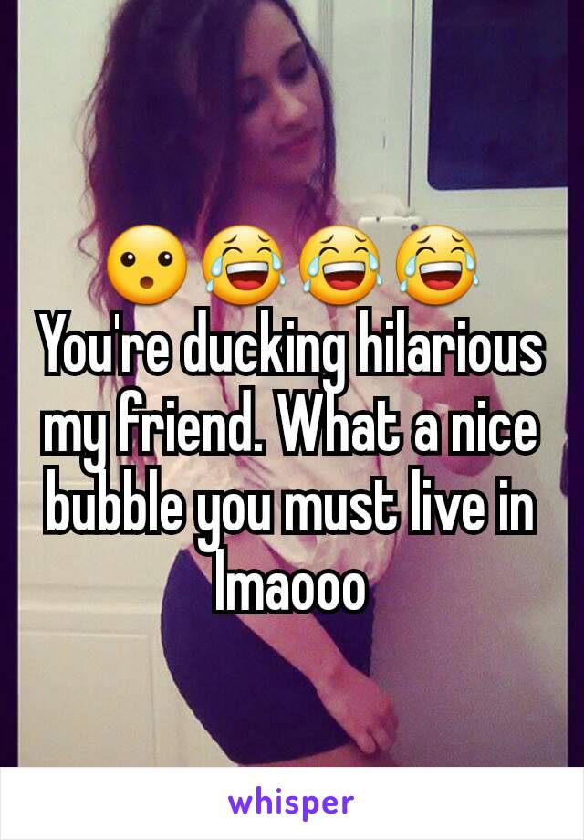 😮😂😂😂 You're ducking hilarious my friend. What a nice bubble you must live in lmaooo