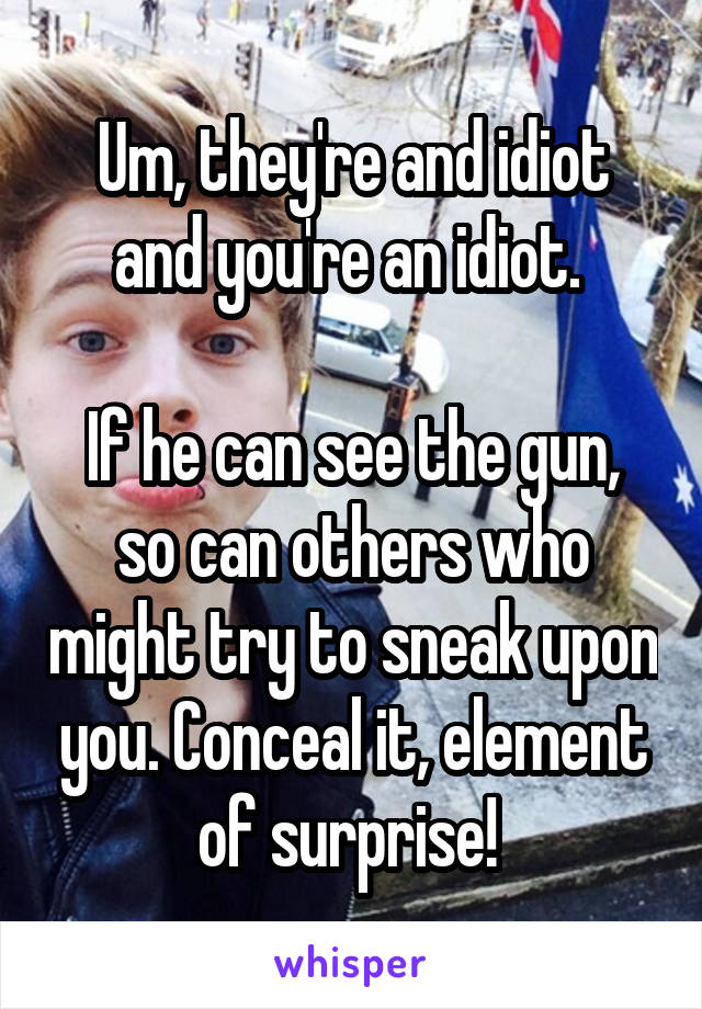 Um, they're and idiot and you're an idiot. 

If he can see the gun, so can others who might try to sneak upon you. Conceal it, element of surprise! 