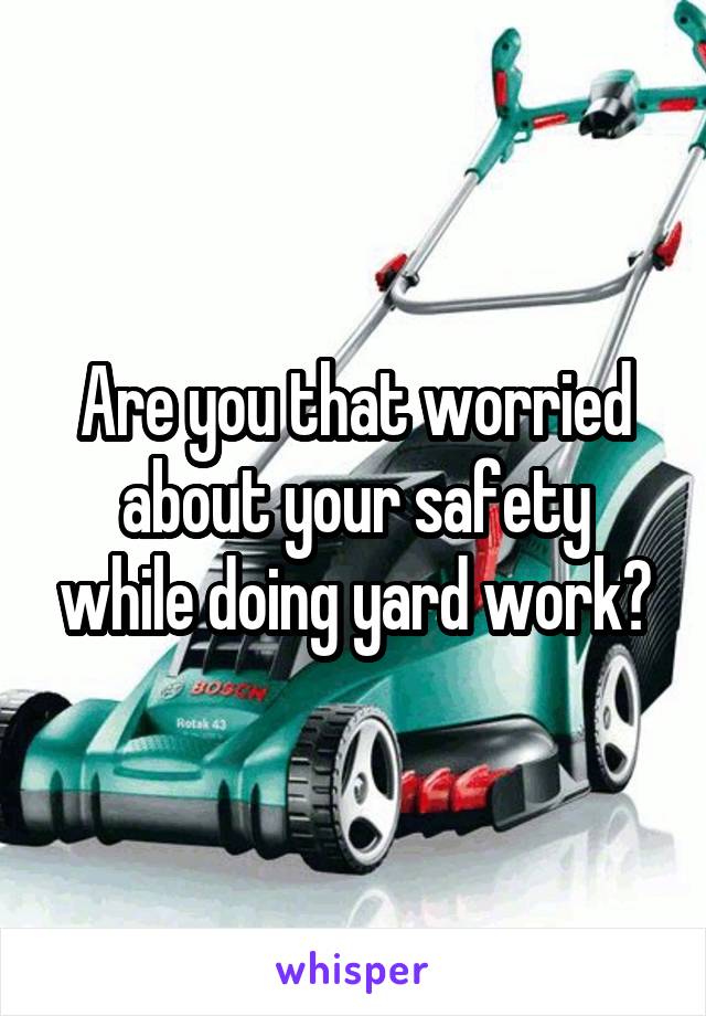 Are you that worried about your safety while doing yard work?