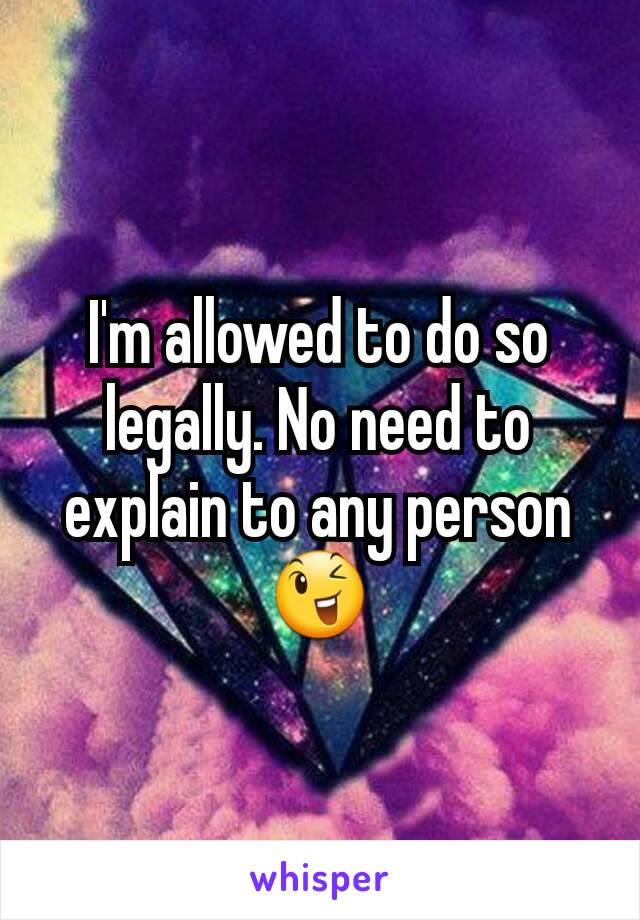 I'm allowed to do so legally. No need to explain to any person 😉