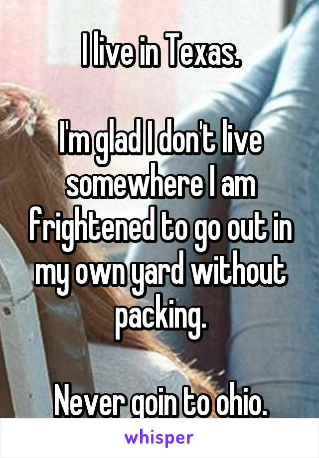 I live in Texas.

I'm glad I don't live somewhere I am frightened to go out in my own yard without packing.

Never goin to ohio.