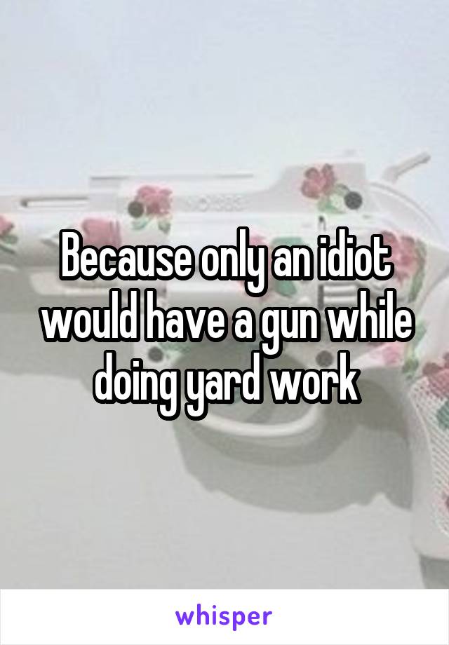 Because only an idiot would have a gun while doing yard work