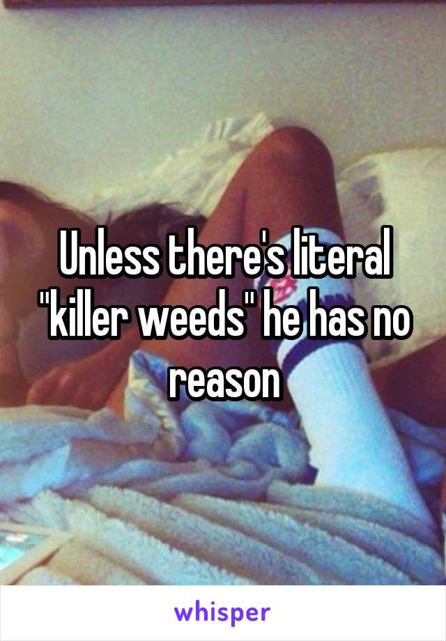 Unless there's literal "killer weeds" he has no reason