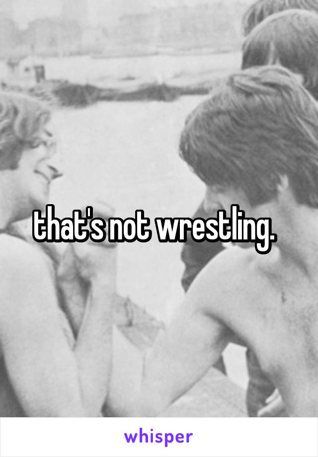 that's not wrestling.  