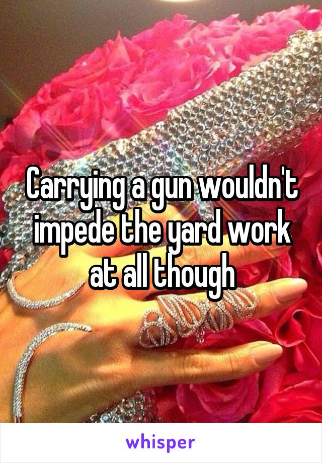 Carrying a gun wouldn't impede the yard work at all though