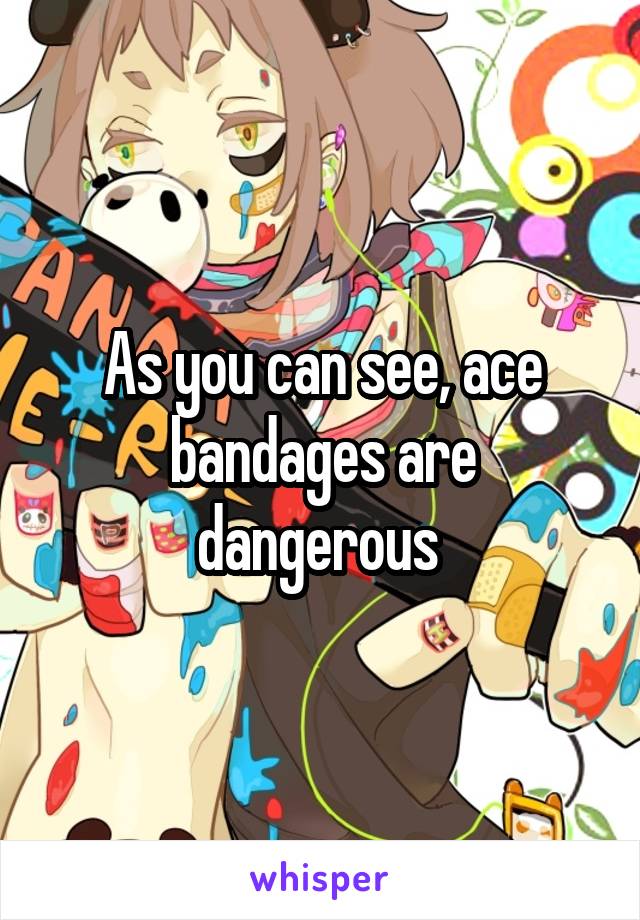 As you can see, ace bandages are dangerous 