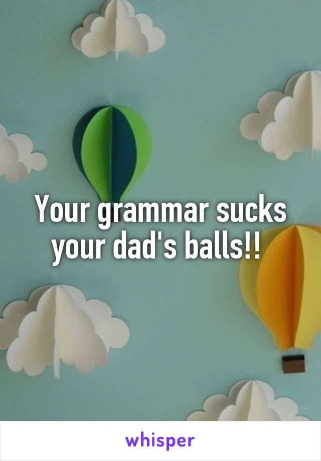 Your grammar sucks your dad's balls!! 