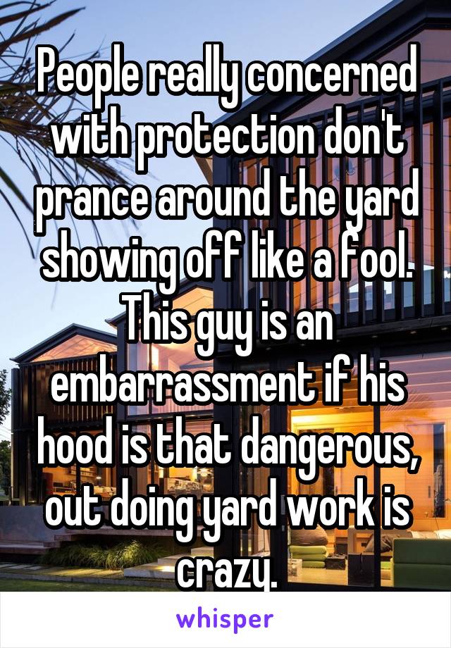 People really concerned with protection don't prance around the yard showing off like a fool.
This guy is an embarrassment if his hood is that dangerous, out doing yard work is crazy.