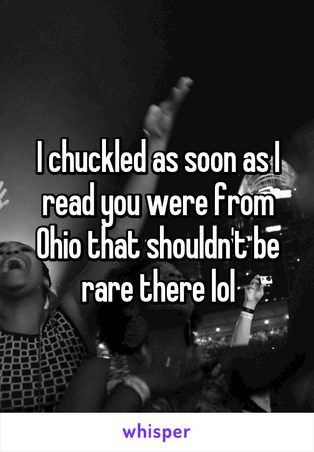 I chuckled as soon as I read you were from Ohio that shouldn't be rare there lol