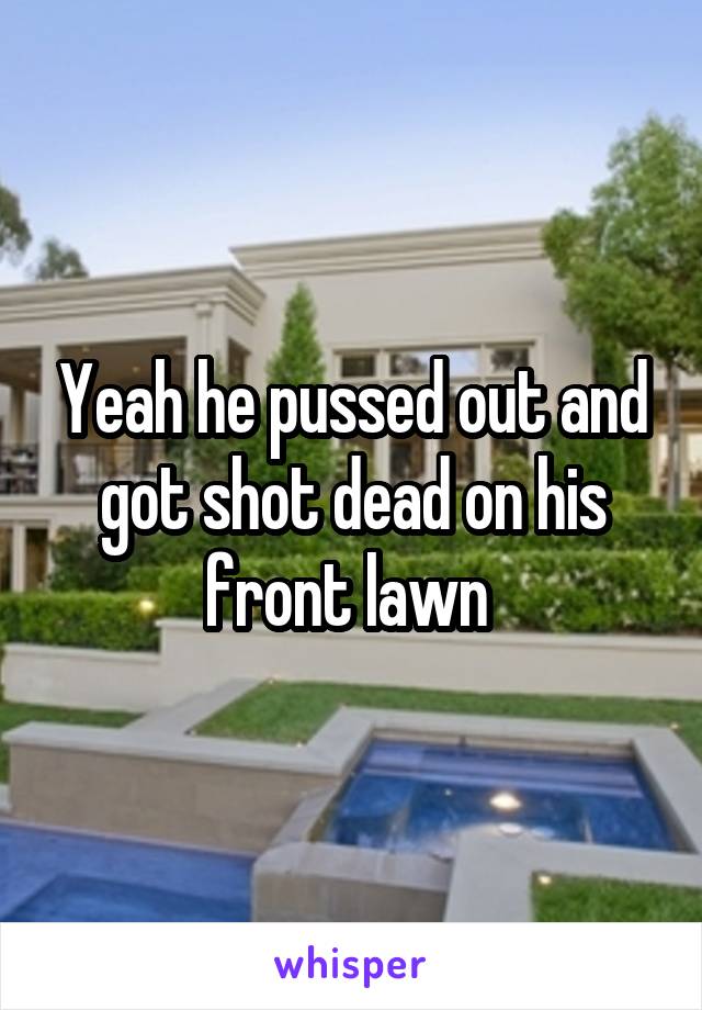 Yeah he pussed out and got shot dead on his front lawn 