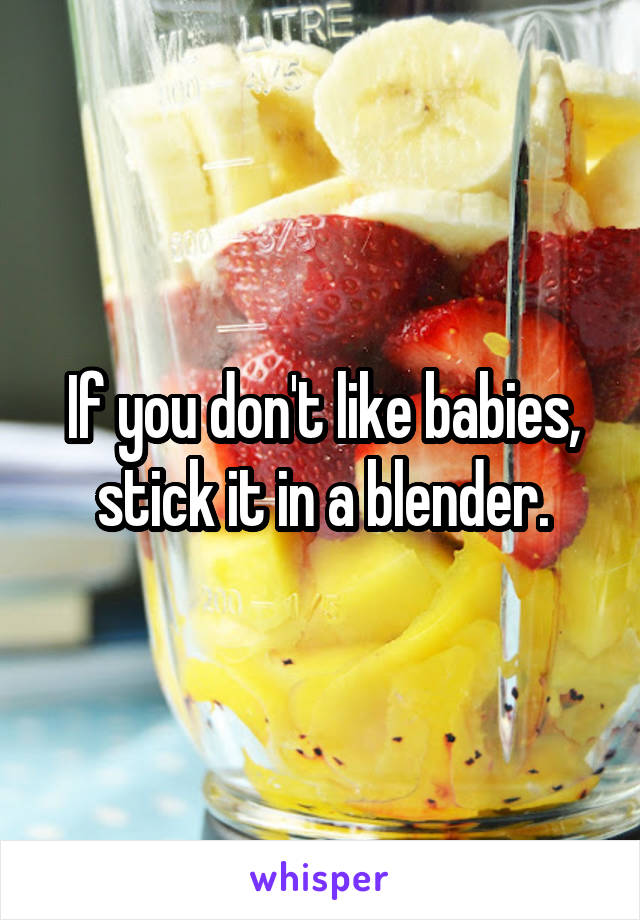 If you don't like babies, stick it in a blender.