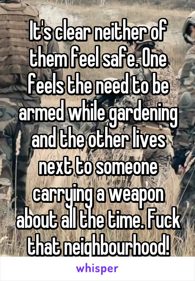 It's clear neither of them feel safe. One feels the need to be armed while gardening and the other lives next to someone carrying a weapon about all the time. Fuck that neighbourhood!