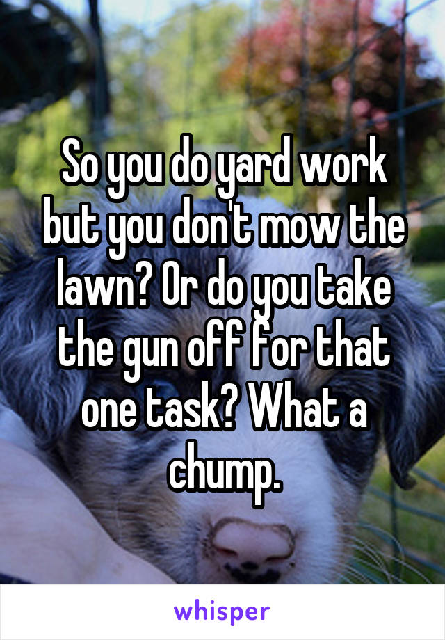 So you do yard work but you don't mow the lawn? Or do you take the gun off for that one task? What a chump.