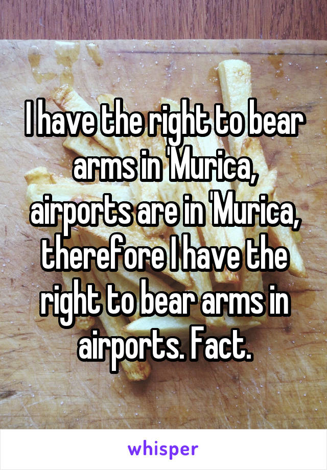 I have the right to bear arms in 'Murica, airports are in 'Murica, therefore I have the right to bear arms in airports. Fact.