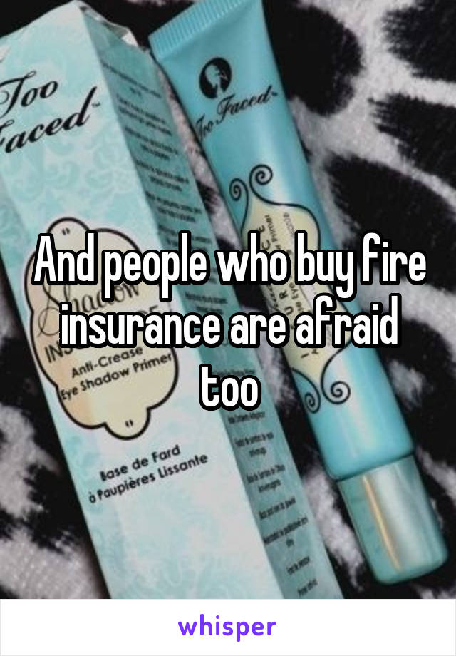 And people who buy fire insurance are afraid too