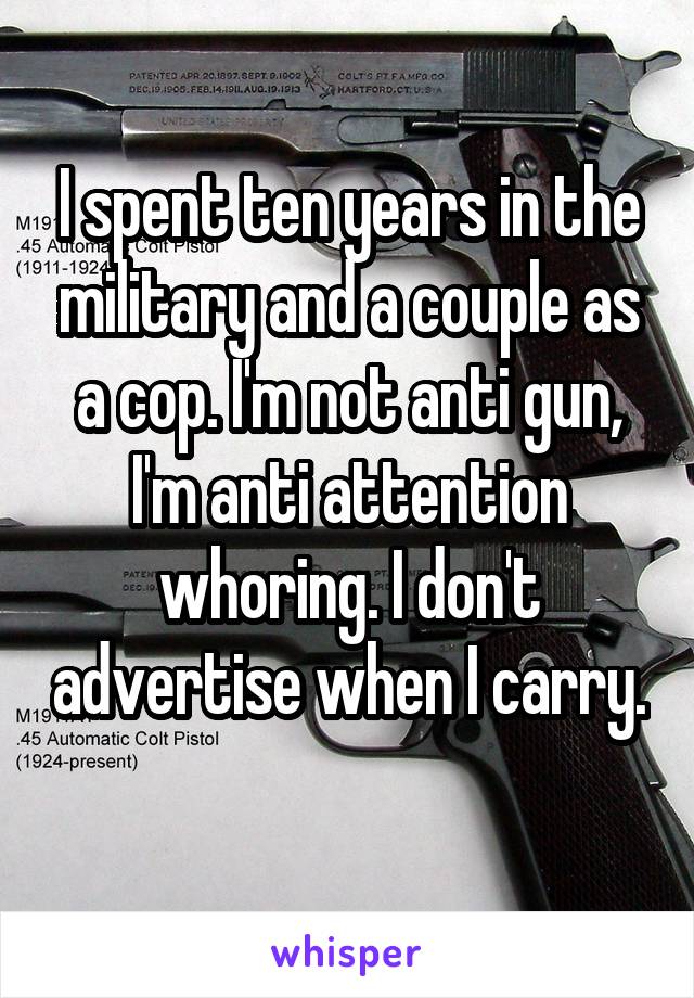 I spent ten years in the military and a couple as a cop. I'm not anti gun, I'm anti attention whoring. I don't advertise when I carry. 