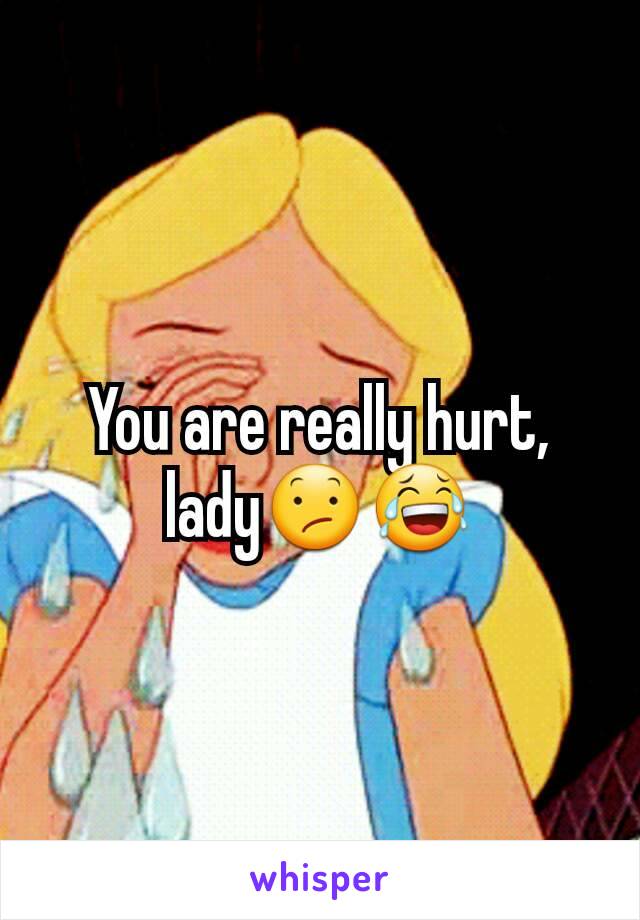 You are really hurt, lady😕😂