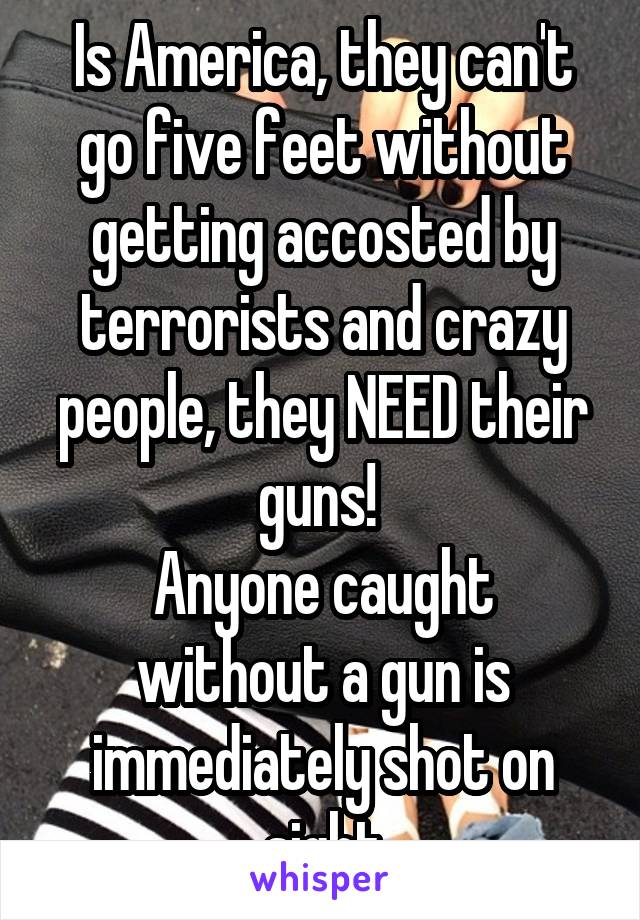 Is America, they can't go five feet without getting accosted by terrorists and crazy people, they NEED their guns! 
Anyone caught without a gun is immediately shot on sight