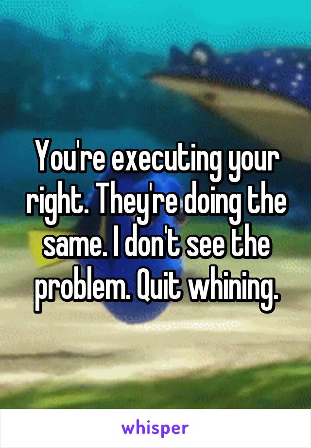 You're executing your right. They're doing the same. I don't see the problem. Quit whining.