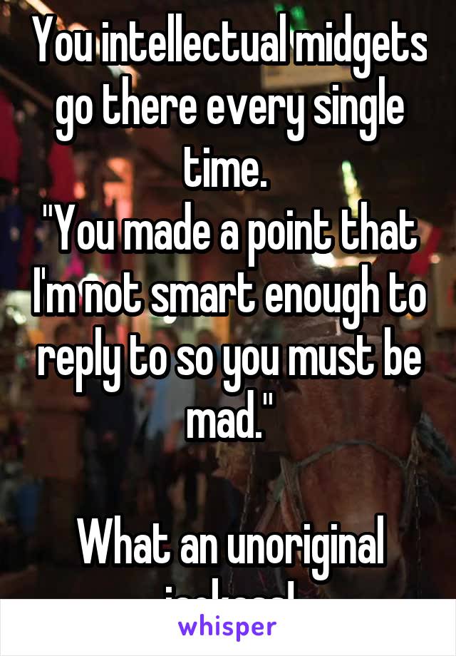 You intellectual midgets go there every single time. 
"You made a point that I'm not smart enough to reply to so you must be mad."

What an unoriginal jackass!