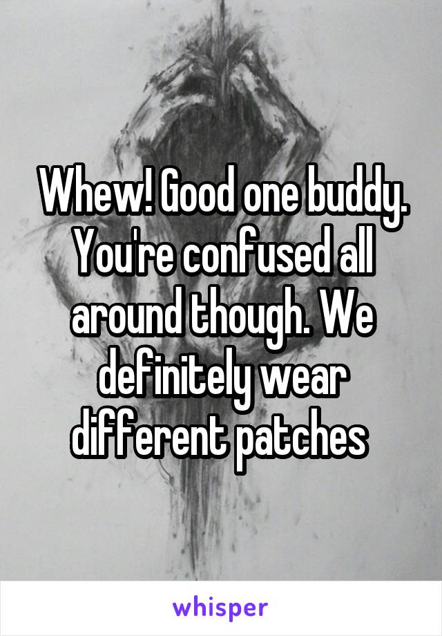 Whew! Good one buddy. You're confused all around though. We definitely wear different patches 